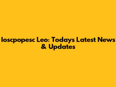 Ioscpopesc Leo: Today's Latest News & Updates