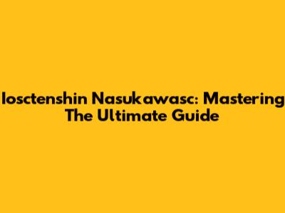 Iosctenshin Nasukawasc: Mastering The Ultimate Guide
