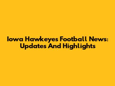Iowa Hawkeyes Football News: Updates And Highlights