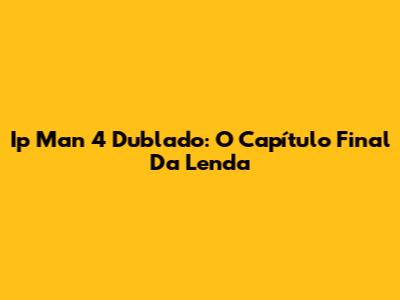 Ip Man 4 Dublado: O Capítulo Final Da Lenda