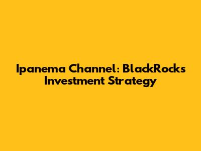 Ipanema Channel: BlackRock's Investment Strategy