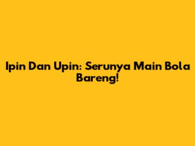 Ipin Dan Upin: Serunya Main Bola Bareng!