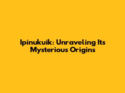 Ipinukuik: Unraveling Its Mysterious Origins