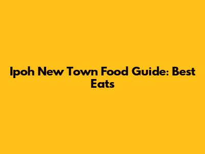 Ipoh New Town Food Guide: Best Eats