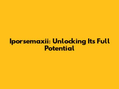 Iporsemaxii: Unlocking Its Full Potential