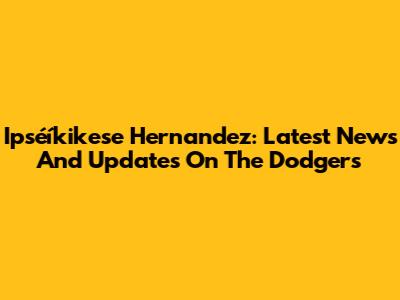 Ipséíkikese Hernandez: Latest News And Updates On The Dodgers
