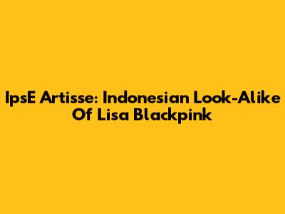 IpsE Artisse: Indonesian Look-Alike Of Lisa Blackpink