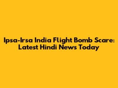 Ipsa-Irsa India Flight Bomb Scare: Latest Hindi News Today
