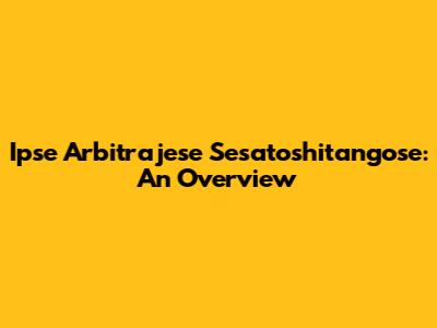 Ipse Arbitrajese Sesatoshitangose: An Overview