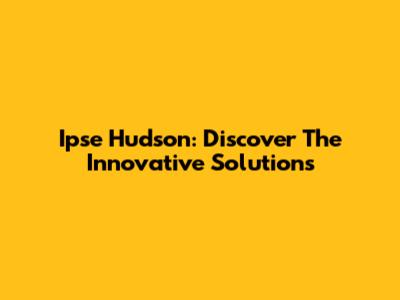 Ipse Hudson: Discover The Innovative Solutions