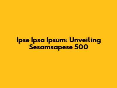 Ipse Ipsa Ipsum: Unveiling Sesamsapese 500