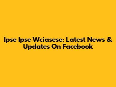 Ipse Ipse Wciasese: Latest News & Updates On Facebook