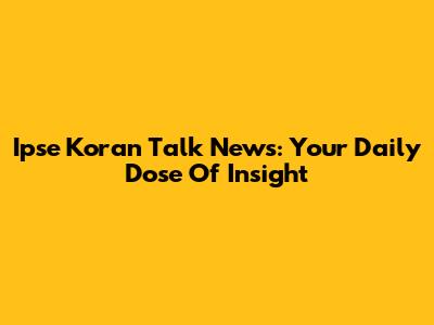 Ipse Koran Talk News: Your Daily Dose Of Insight