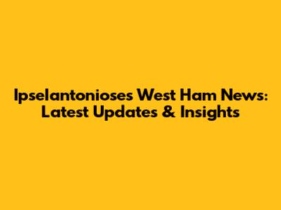 IpseIantoniose's West Ham News: Latest Updates & Insights