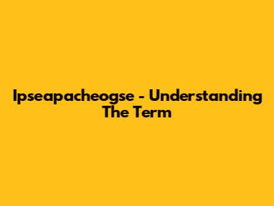 Ipseapacheogse - Understanding The Term