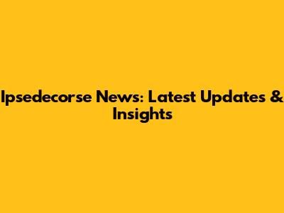 Ipsedecorse News: Latest Updates & Insights