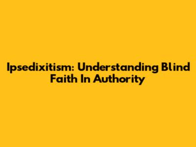 Ipsedixitism: Understanding Blind Faith In Authority