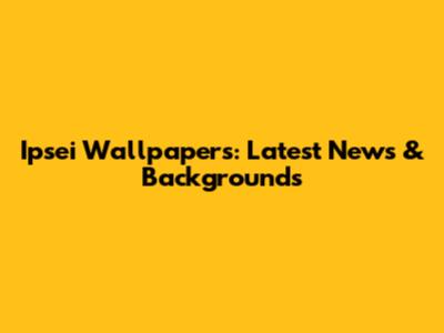 Ipsei Wallpapers: Latest News & Backgrounds