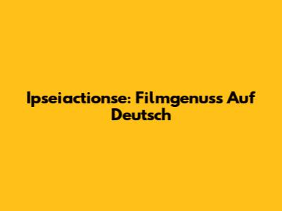 Ipseiactionse: Filmgenuss Auf Deutsch