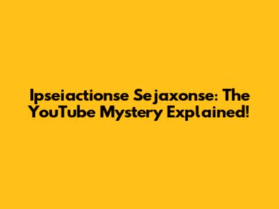 Ipseiactionse Sejaxonse: The YouTube Mystery Explained!