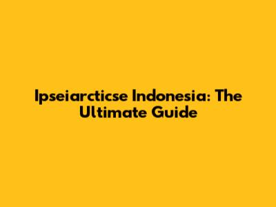 Ipseiarcticse Indonesia: The Ultimate Guide