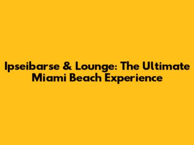 Ipseibarse & Lounge: The Ultimate Miami Beach Experience