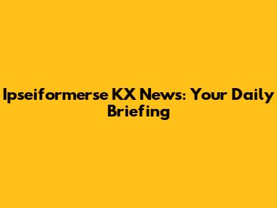 Ipseiformerse KX News: Your Daily Briefing