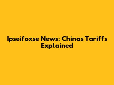 Ipseifoxse News: China's Tariffs Explained
