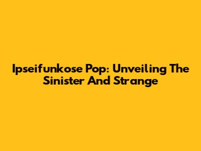 Ipseifunkose Pop: Unveiling The Sinister And Strange