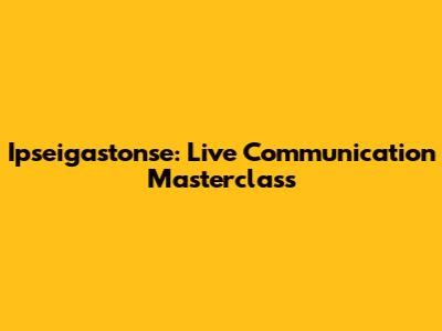 Ipseigastonse: Live Communication Masterclass