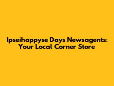 Ipseihappyse Days Newsagents: Your Local Corner Store