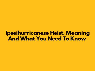 Ipseihurricanese Heist: Meaning And What You Need To Know
