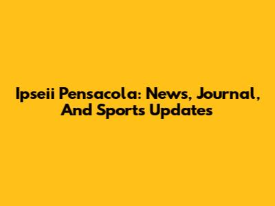 Ipseii Pensacola: News, Journal, And Sports Updates