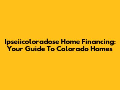 Ipseiicoloradose Home Financing: Your Guide To Colorado Homes
