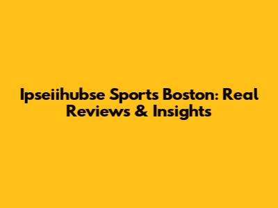Ipseiihubse Sports Boston: Real Reviews & Insights