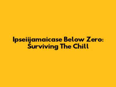 Ipseiijamaicase Below Zero: Surviving The Chill