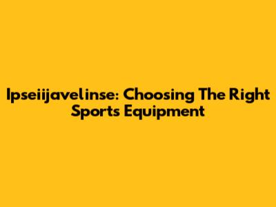 Ipseiijavelinse: Choosing The Right Sports Equipment