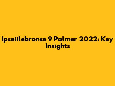 Ipseiilebronse 9 Palmer 2022: Key Insights