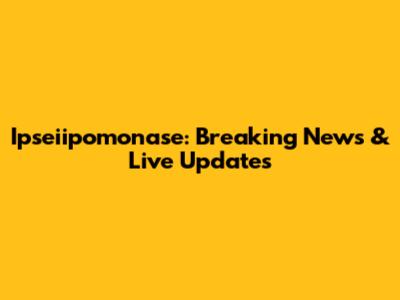 Ipseiipomonase: Breaking News & Live Updates