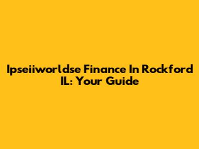 Ipseiiworldse Finance In Rockford IL: Your Guide