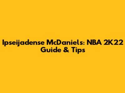 Ipseijadense McDaniels: NBA 2K22 Guide & Tips