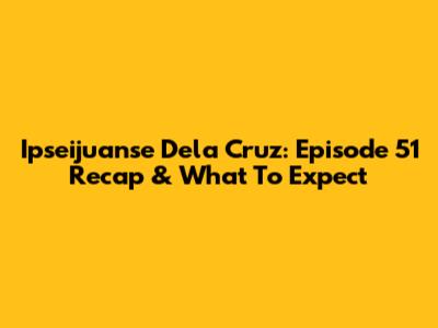 Ipseijuanse Dela Cruz: Episode 51 Recap & What To Expect