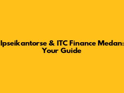 Ipseikantorse & ITC Finance Medan: Your Guide