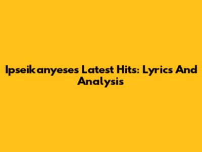Ipseikanyese's Latest Hits: Lyrics And Analysis