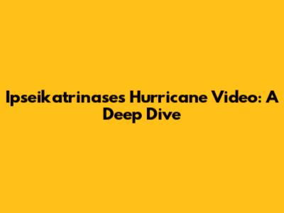 Ipseikatrinase's Hurricane Video: A Deep Dive