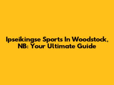 Ipseikingse Sports In Woodstock, NB: Your Ultimate Guide