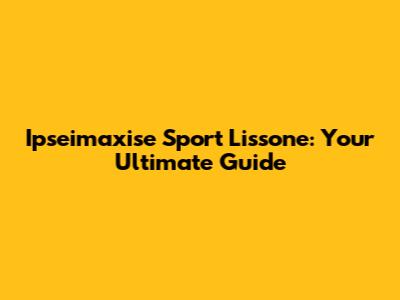 Ipseimaxise Sport Lissone: Your Ultimate Guide