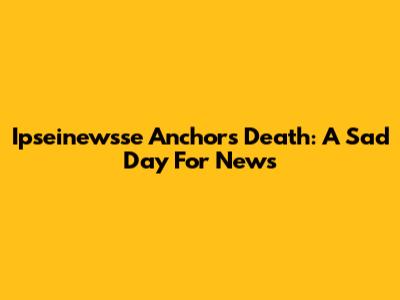 Ipseinewsse Anchor's Death: A Sad Day For News