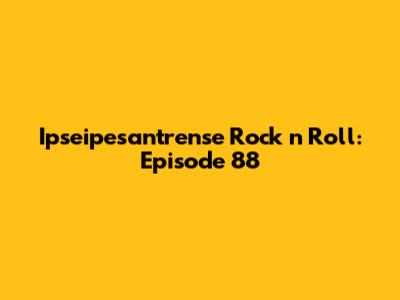 Ipseipesantrense Rock 'n' Roll: Episode 88