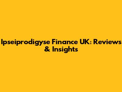 Ipseiprodigyse Finance UK: Reviews & Insights